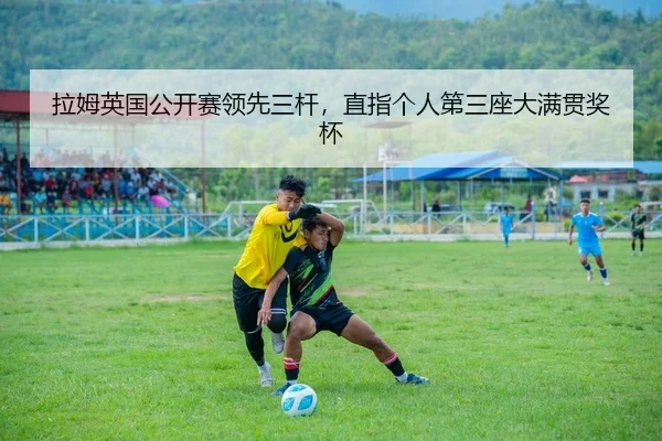 拉姆英国公开赛领先三杆，直指个人第三座大满贯奖杯